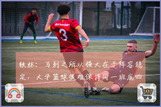 铁林：马刺之所以强大在于阵容稳定，大学篮球很难保持同一班底四年