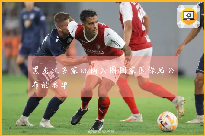 黑龙江多家机构入围国家医保局公布的名单