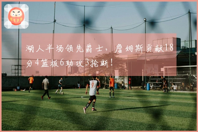 湖人半场领先爵士，詹姆斯贡献18分4篮板6助攻3抢断！