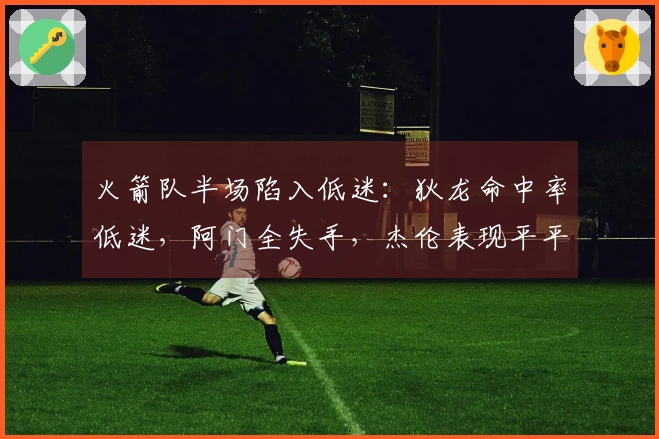 火箭队半场陷入低迷：狄龙命中率低迷，阿门全失手，杰伦表现平平