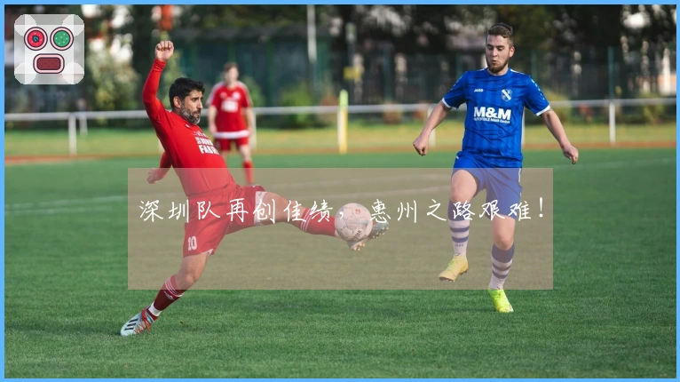 深圳队再创佳绩，惠州之路艰难！
