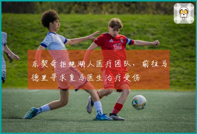 东契奇拒绝湖人医疗团队，前往马德里寻求皇马医生治疗受伤