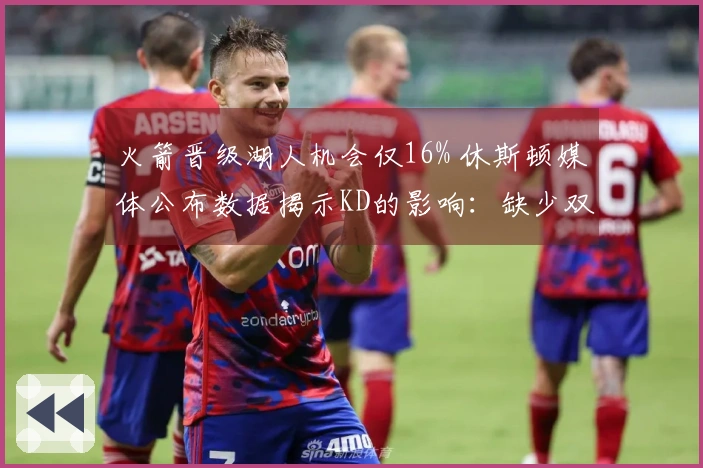 火箭晋级湖人机会仅16% 休斯顿媒体公布数据揭示KD的影响：缺少双核52胜之路艰难