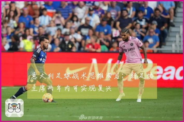 意大利足球战术思维滞后；新足协主席两年内可实现复兴