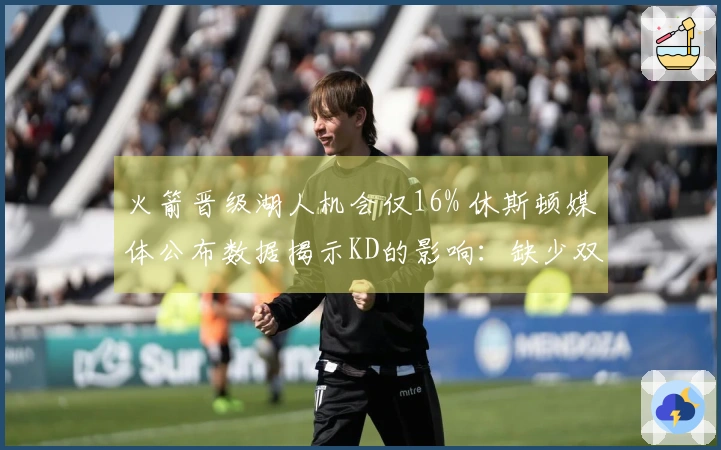 火箭晋级湖人机会仅16% 休斯顿媒体公布数据揭示KD的影响：缺少双核52胜之路艰难