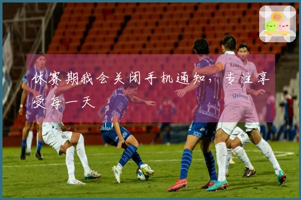 休赛期我会关闭手机通知，专注享受每一天