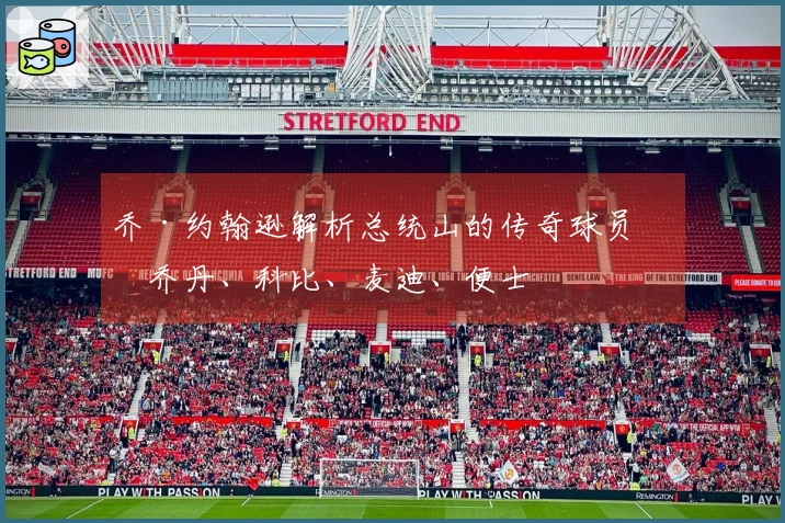 乔·约翰逊解析总统山的传奇球员：乔丹、科比、麦迪、便士