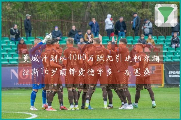 曼城计划以4000万欧元引进帕尔梅拉斯16岁前锋爱德华多·孔塞桑