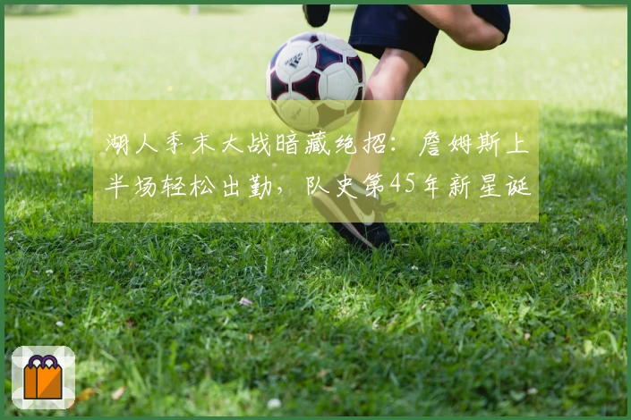 湖人季末大战暗藏绝招：詹姆斯上半场轻松出勤，队史第45年新星诞生