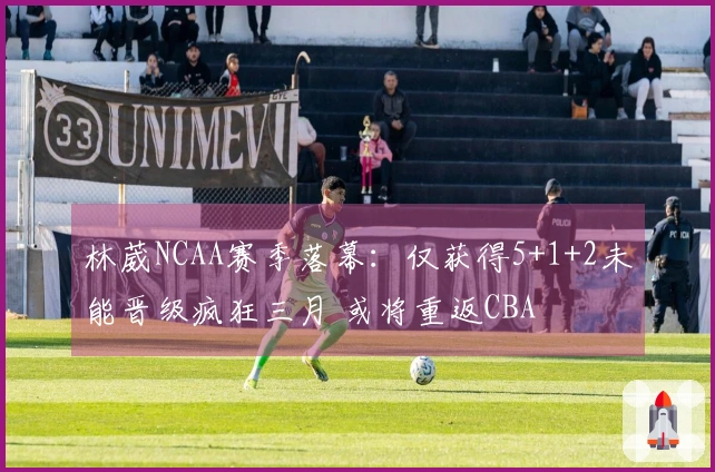 林葳NCAA赛季落幕：仅获得5+1+2未能晋级疯狂三月 或将重返CBA