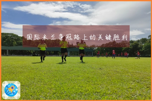 国际米兰争冠路上的关键胜利