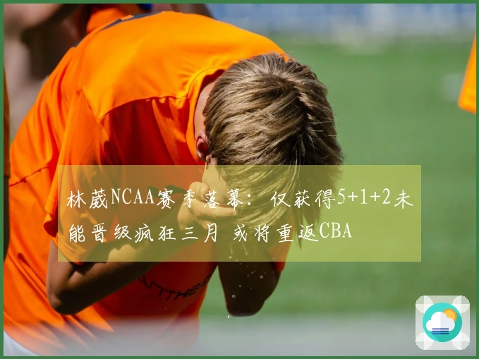 林葳NCAA赛季落幕：仅获得5+1+2未能晋级疯狂三月 或将重返CBA